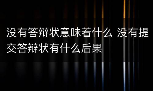 没有答辩状意味着什么 没有提交答辩状有什么后果