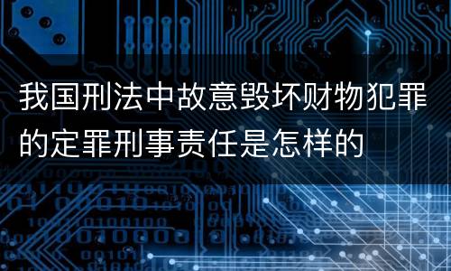 我国刑法中故意毁坏财物犯罪的定罪刑事责任是怎样的