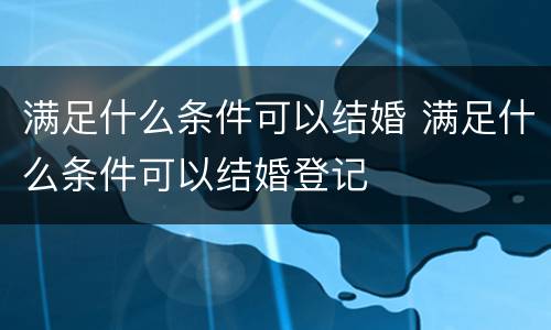 满足什么条件可以结婚 满足什么条件可以结婚登记