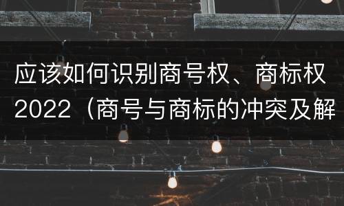 应该如何识别商号权、商标权2022（商号与商标的冲突及解决措施）