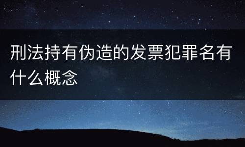 刑法持有伪造的发票犯罪名有什么概念