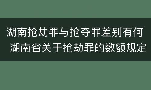 湖南抢劫罪与抢夺罪差别有何 湖南省关于抢劫罪的数额规定