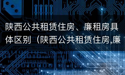 陕西公共租赁住房、廉租房具体区别（陕西公共租赁住房,廉租房具体区别在哪）