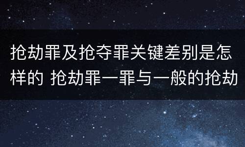 抢劫罪及抢夺罪关键差别是怎样的 抢劫罪一罪与一般的抢劫罪区别