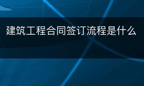 建筑工程合同签订流程是什么