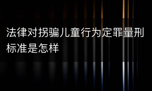 法律对拐骗儿童行为定罪量刑标准是怎样