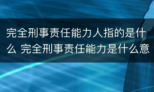 完全刑事责任能力人指的是什么 完全刑事责任能力是什么意思