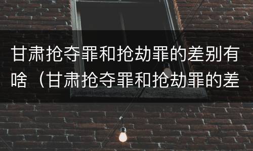 甘肃抢夺罪和抢劫罪的差别有啥（甘肃抢夺罪和抢劫罪的差别有啥不同）