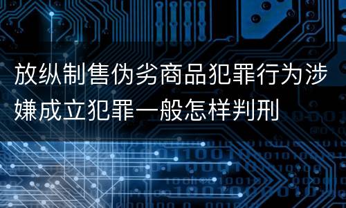 放纵制售伪劣商品犯罪行为涉嫌成立犯罪一般怎样判刑