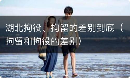 湖北拘役、拘留的差别到底（拘留和拘役的差别）