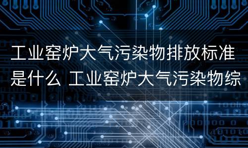 工业窑炉大气污染物排放标准是什么 工业窑炉大气污染物综合排放标准