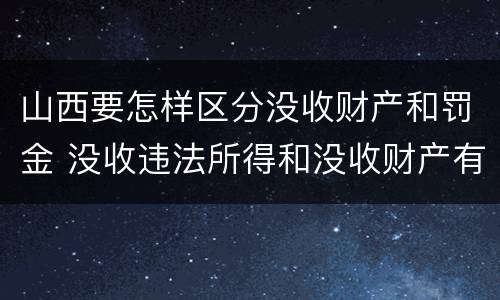 山西要怎样区分没收财产和罚金 没收违法所得和没收财产有什么区别