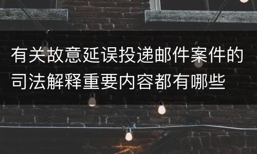 有关故意延误投递邮件案件的司法解释重要内容都有哪些