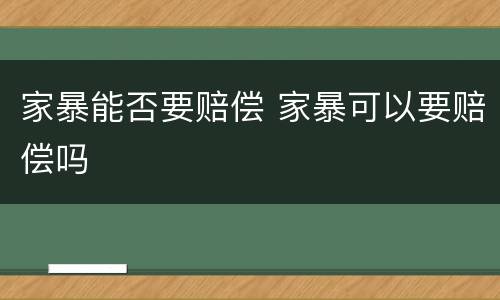 家暴能否要赔偿 家暴可以要赔偿吗