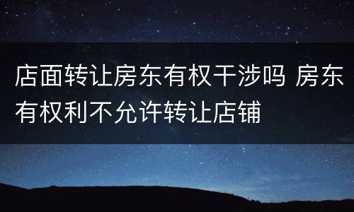 店面转让房东有权干涉吗 房东有权利不允许转让店铺