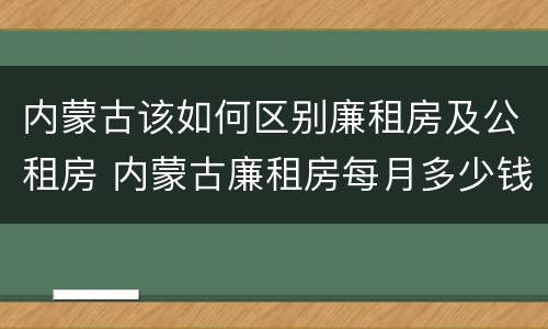 内蒙古该如何区别廉租房及公租房 内蒙古廉租房每月多少钱