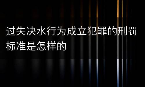 过失决水行为成立犯罪的刑罚标准是怎样的