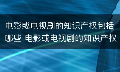 电影或电视剧的知识产权包括哪些 电影或电视剧的知识产权包括哪些内容