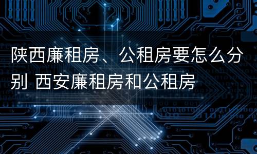 陕西廉租房、公租房要怎么分别 西安廉租房和公租房