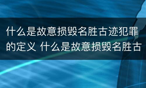 什么是故意损毁名胜古迹犯罪的定义 什么是故意损毁名胜古迹犯罪的定义呢