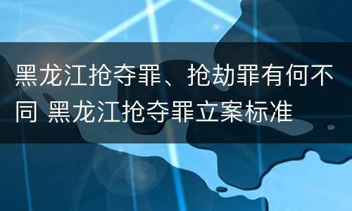 黑龙江抢夺罪、抢劫罪有何不同 黑龙江抢夺罪立案标准