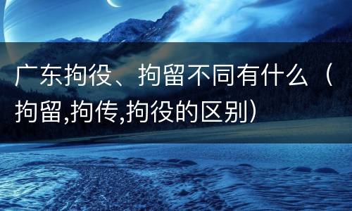 广东拘役、拘留不同有什么（拘留,拘传,拘役的区别）