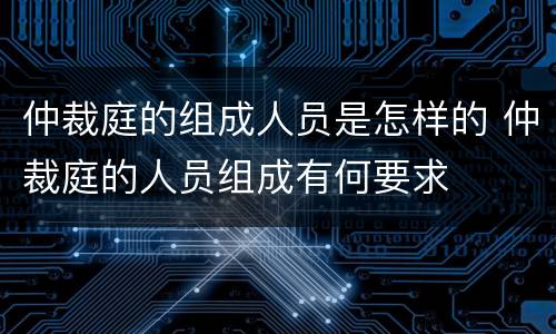 仲裁庭的组成人员是怎样的 仲裁庭的人员组成有何要求