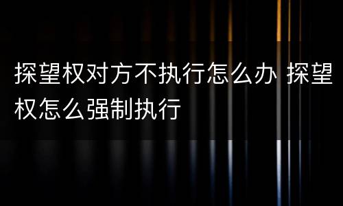 探望权对方不执行怎么办 探望权怎么强制执行