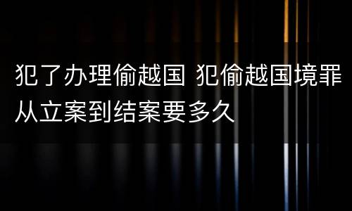 犯了办理偷越国 犯偷越国境罪从立案到结案要多久