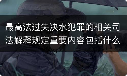 最高法过失决水犯罪的相关司法解释规定重要内容包括什么