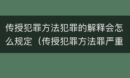 传授犯罪方法犯罪的解释会怎么规定（传授犯罪方法罪严重吗）