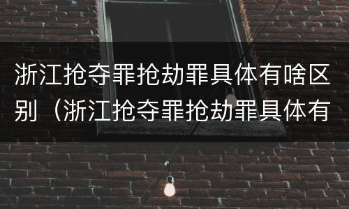 浙江抢夺罪抢劫罪具体有啥区别（浙江抢夺罪抢劫罪具体有啥区别呢）