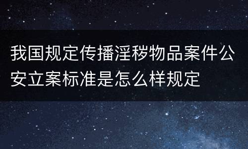 我国规定传播淫秽物品案件公安立案标准是怎么样规定