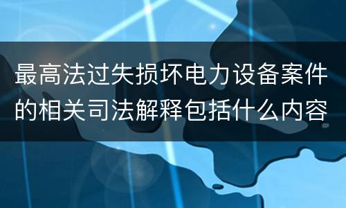 最高法过失损坏电力设备案件的相关司法解释包括什么内容