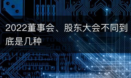 2022董事会、股东大会不同到底是几种