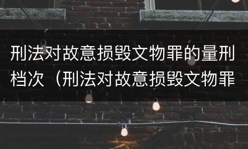 刑法对故意损毁文物罪的量刑档次（刑法对故意损毁文物罪的量刑档次的规定）