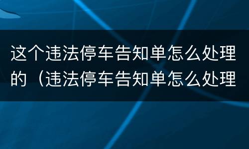 这个违法停车告知单怎么处理的（违法停车告知单怎么处理,罚款多少）