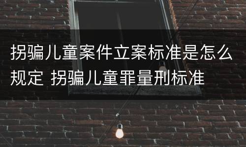 拐骗儿童案件立案标准是怎么规定 拐骗儿童罪量刑标准