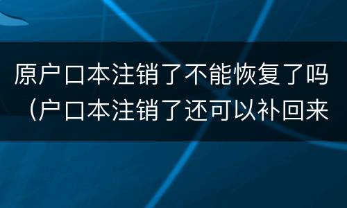 原户口本注销了不能恢复了吗（户口本注销了还可以补回来吗）