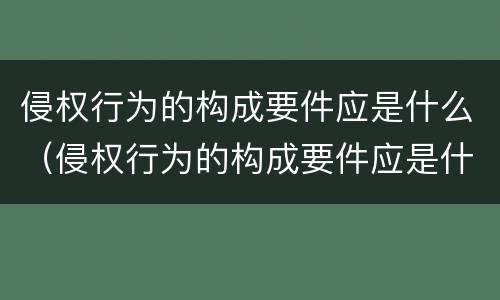 侵权行为的构成要件应是什么（侵权行为的构成要件应是什么法律）