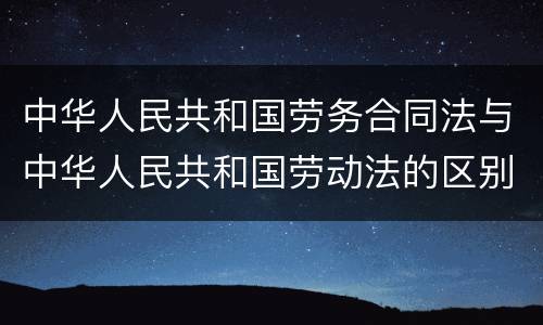 中华人民共和国劳务合同法与中华人民共和国劳动法的区别是什么