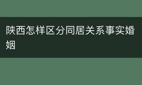 陕西怎样区分同居关系事实婚姻