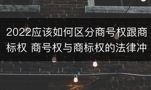 2022应该如何区分商号权跟商标权 商号权与商标权的法律冲突与解决