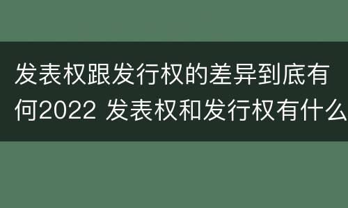 发表权跟发行权的差异到底有何2022 发表权和发行权有什么区别