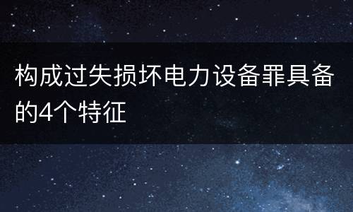 构成过失损坏电力设备罪具备的4个特征