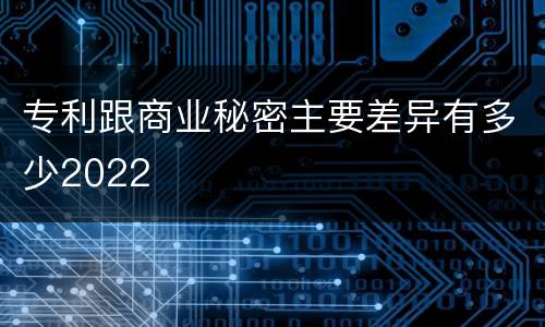 专利跟商业秘密主要差异有多少2022