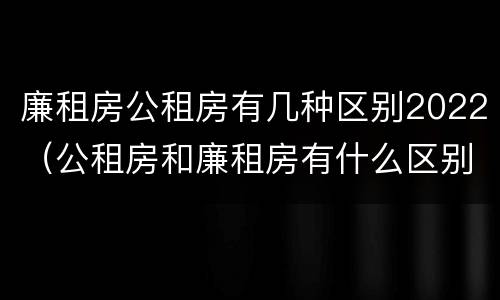 廉租房公租房有几种区别2022（公租房和廉租房有什么区别?2019年的）