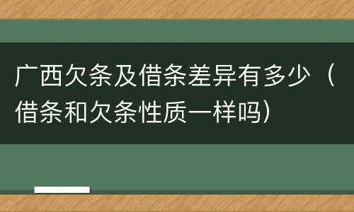 广西欠条及借条差异有多少（借条和欠条性质一样吗）