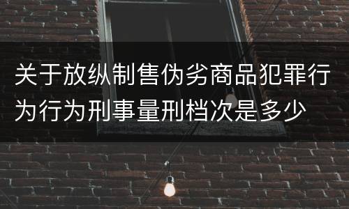 关于放纵制售伪劣商品犯罪行为行为刑事量刑档次是多少