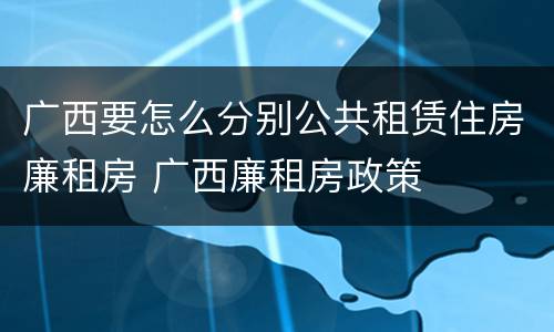 广西要怎么分别公共租赁住房廉租房 广西廉租房政策